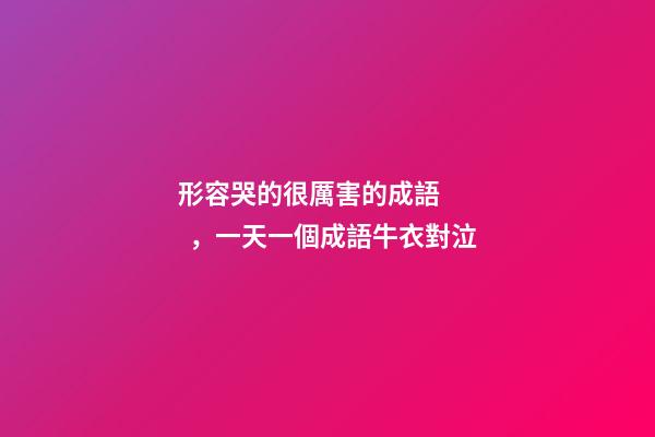 形容哭的很厲害的成語，一天一個成語牛衣對泣-第1張-觀點-玄機派
